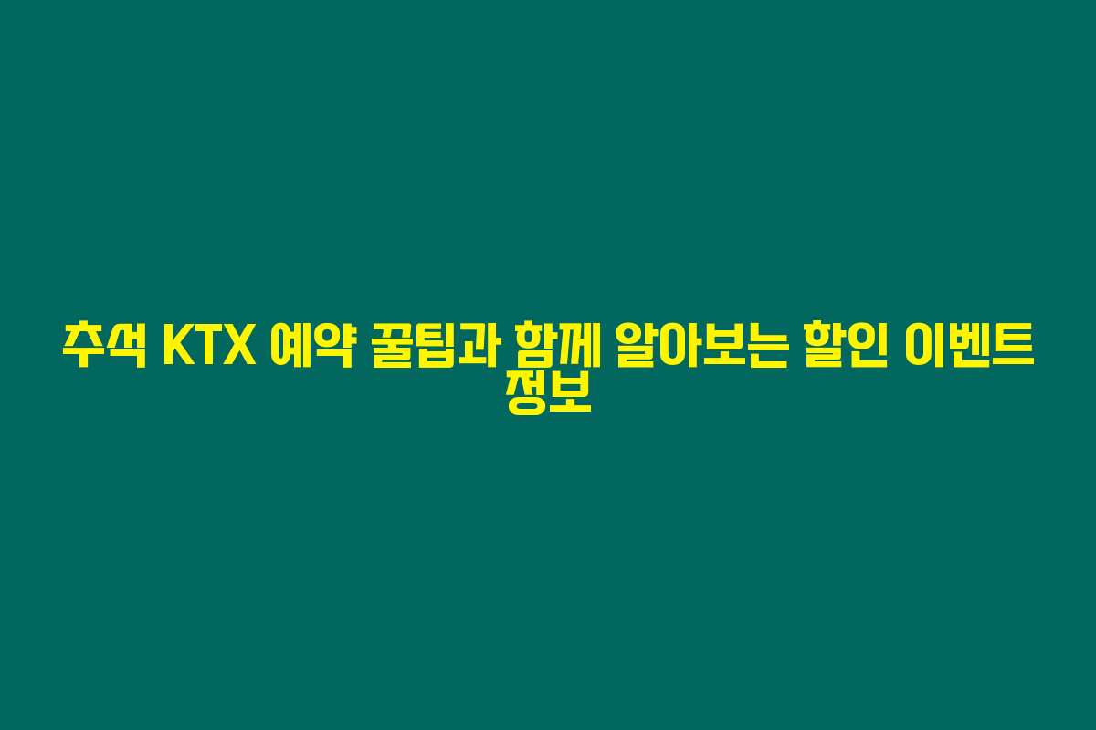 추석 KTX 예약 꿀팁과 함께 알아보는 할인 이벤트 정보