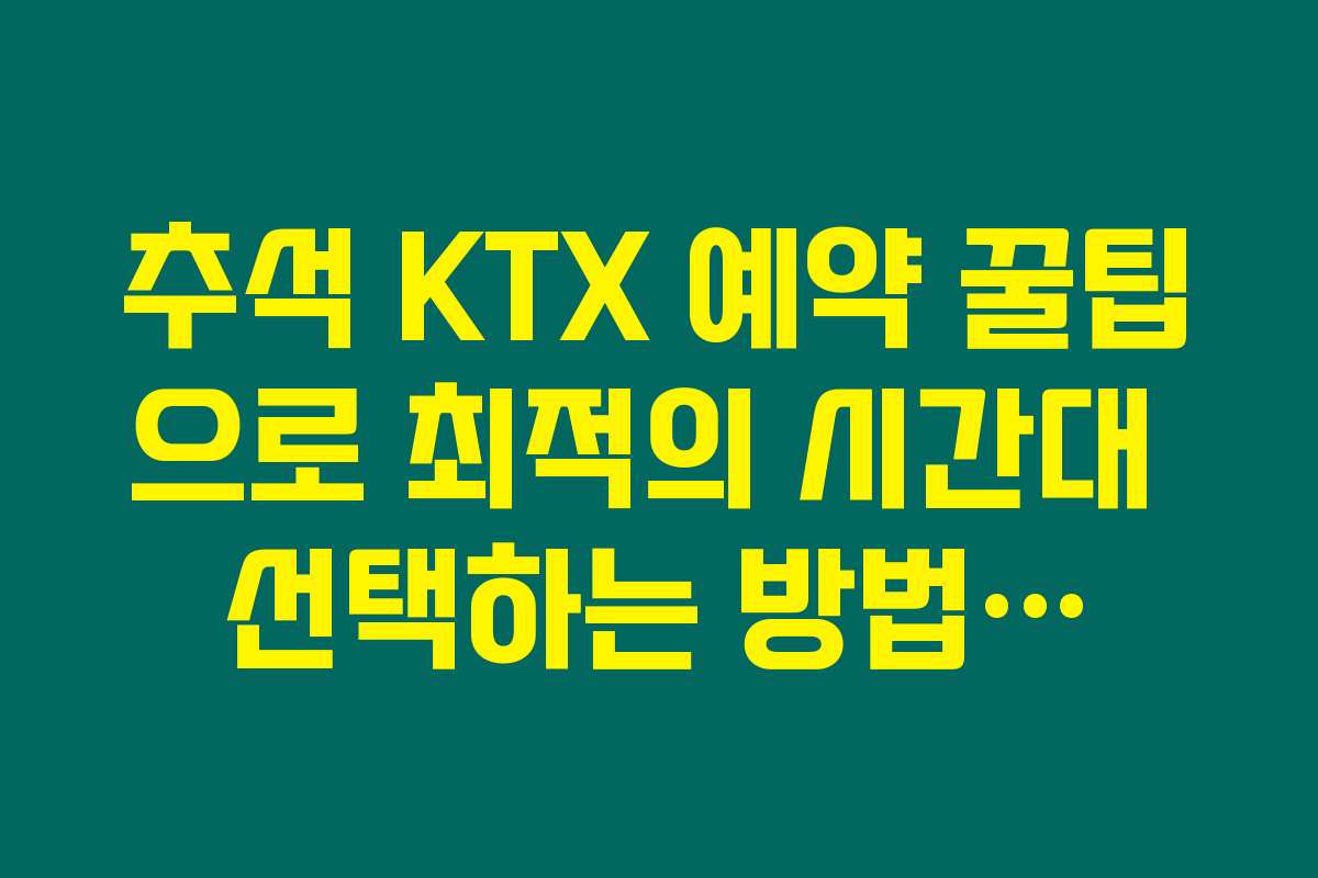 추석 KTX 예약 꿀팁으로 최적의 시간대 선택하는 방법