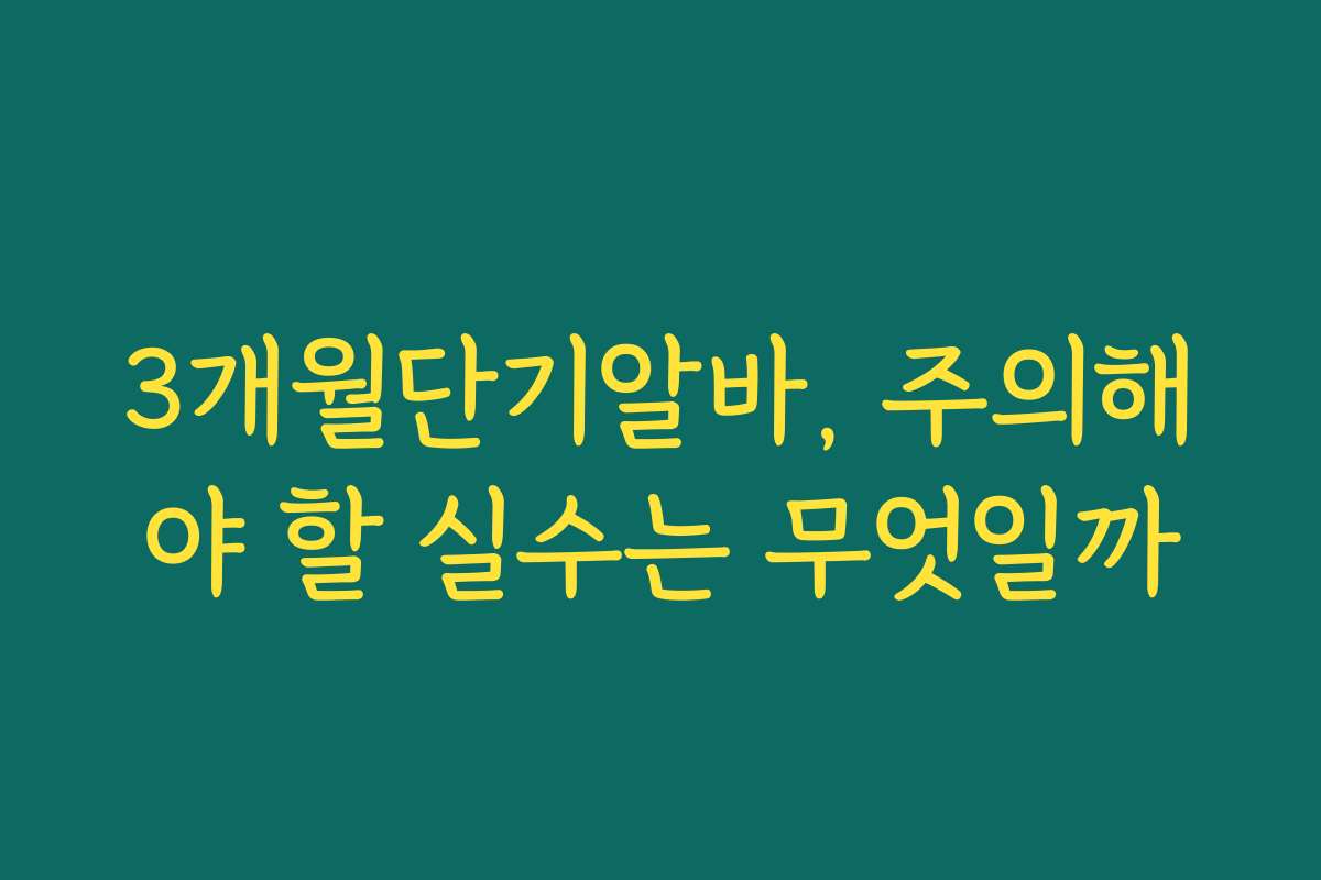 3개월단기알바, 주의해야 할 실수는 무엇일까