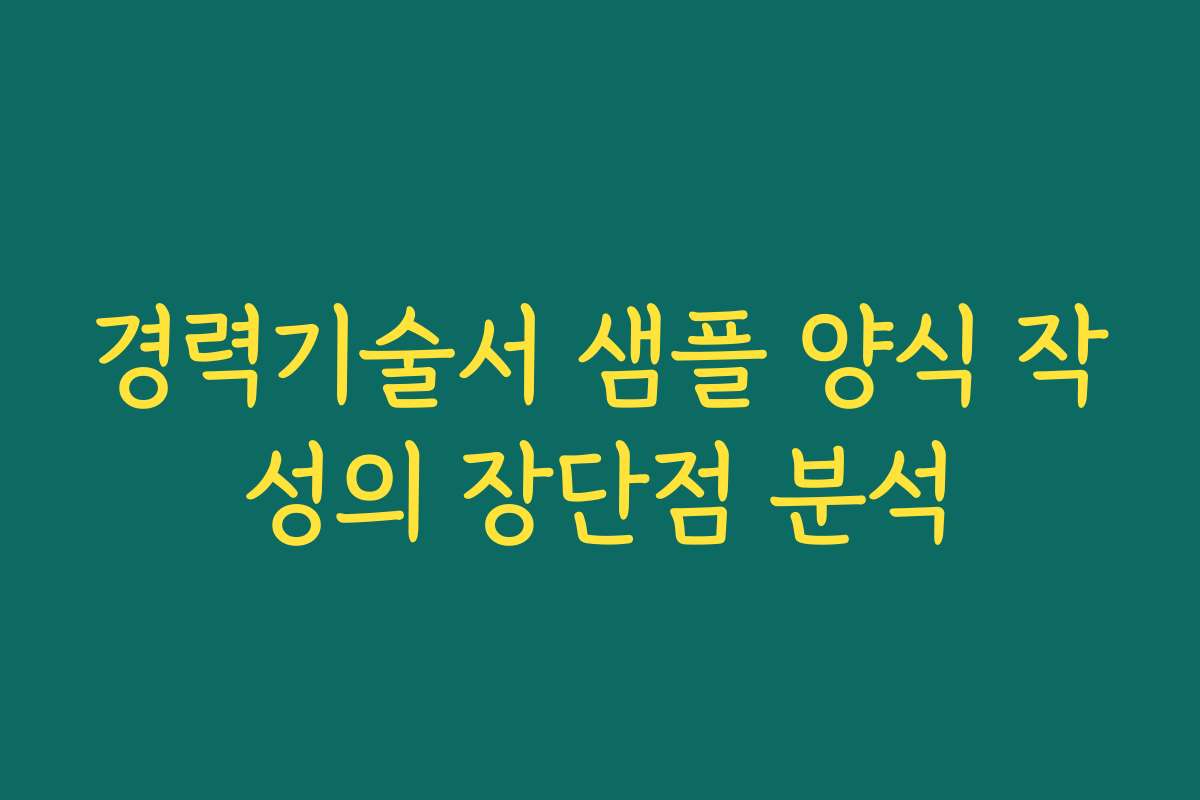 경력기술서 샘플 양식 작성의 장단점 분석