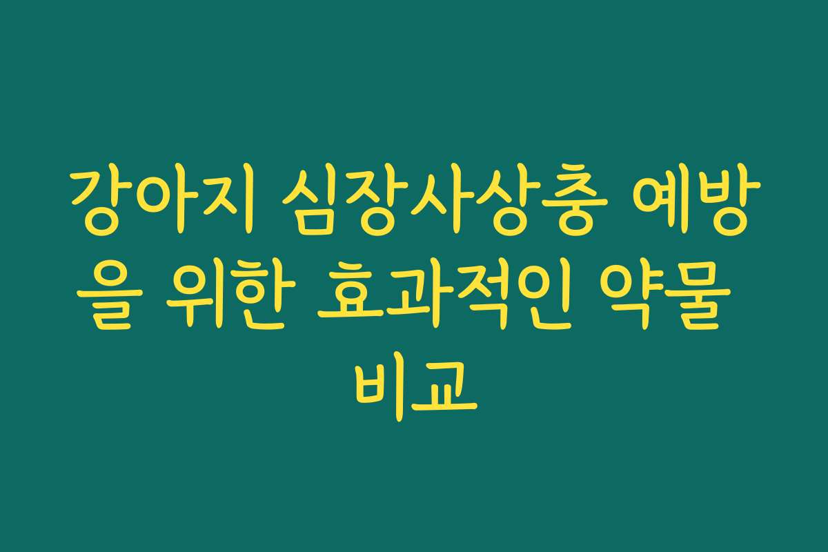 강아지 심장사상충 예방을 위한 효과적인 약물 비교