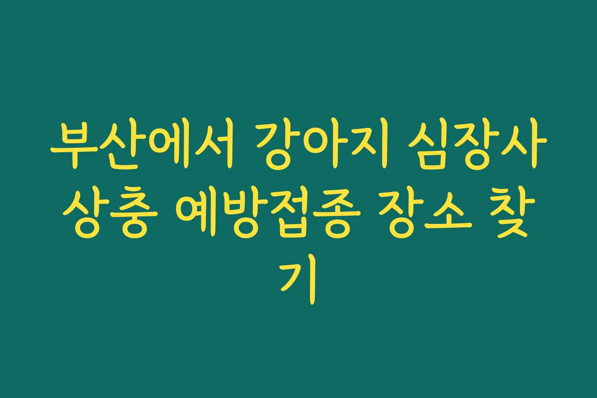 부산에서 강아지 심장사상충 예방접종 장소 찾기