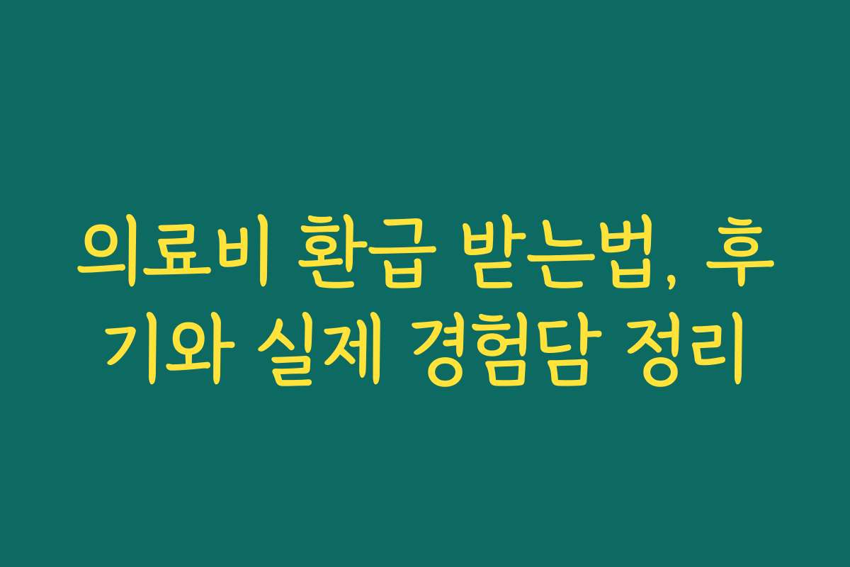 의료비 환급 받는법, 후기와 실제 경험담 정리