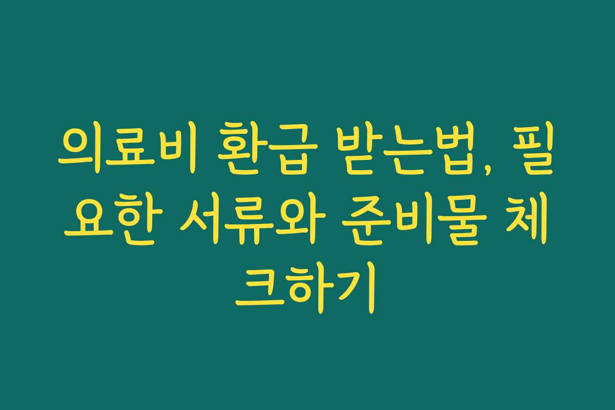 의료비 환급 받는법, 필요한 서류와 준비물 체크하기