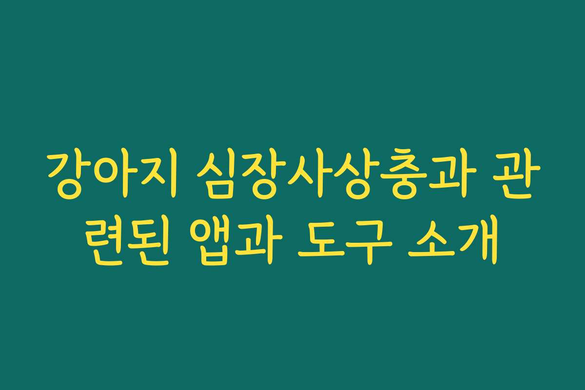 강아지 심장사상충과 관련된 앱과 도구 소개