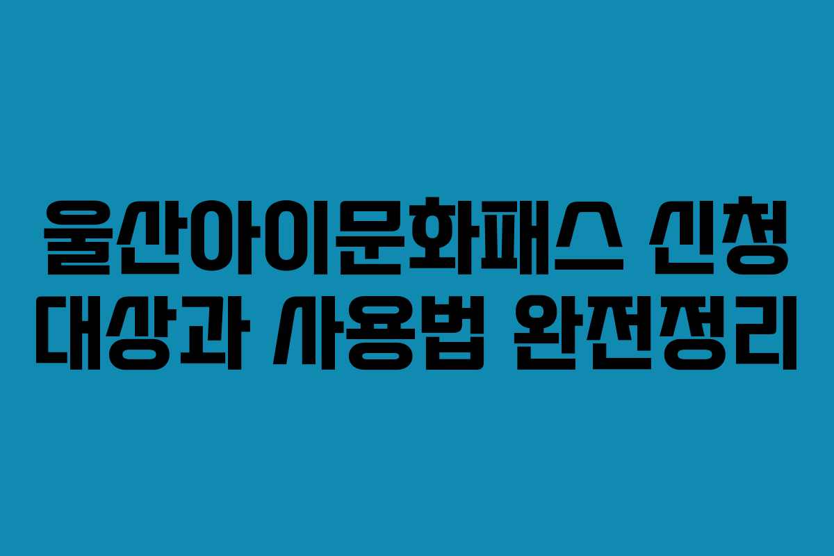 울산아이문화패스 신청 대상과 사용법 완전정리 울산아이문화패스 신청 대상과 사용법 완전정리