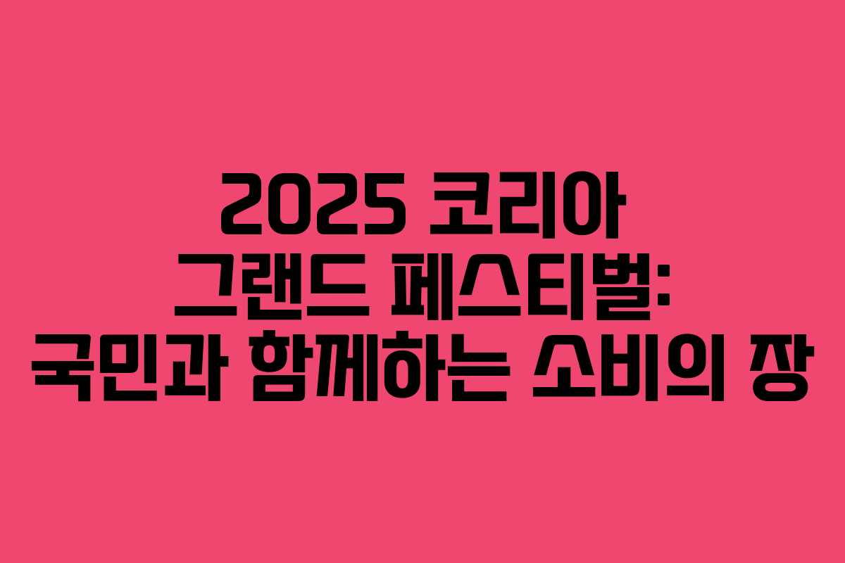 2025 코리아 그랜드 페스티벌: 국민과 함께하는 소비의 장 2025 코리아 그랜드 페스티벌: 국민과 함께하는 소비의 장