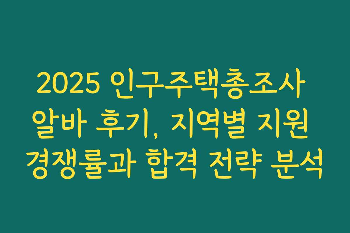 2025 인구주택총조사 알바 후기, 지역별 지원 경쟁률과 합격 전략 분석