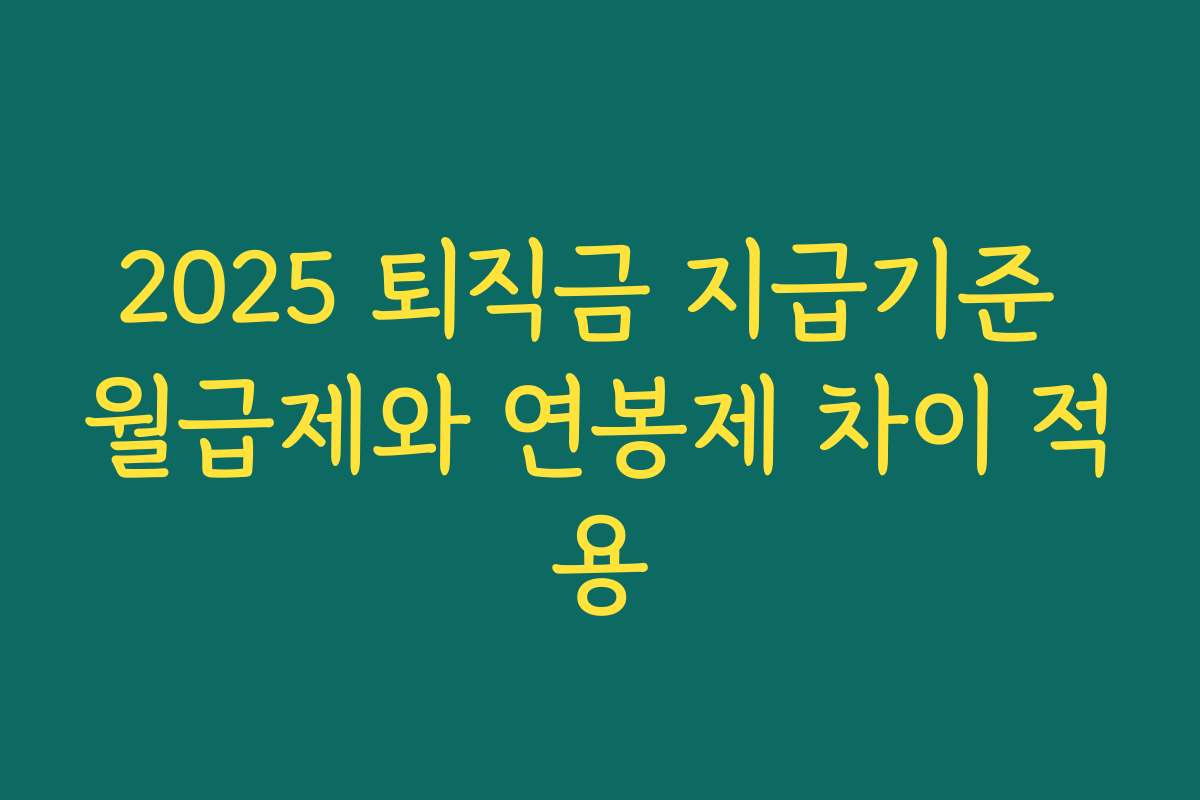 2025 퇴직금 지급기준 월급제와 연봉제 차이 적용 2025 퇴직금 지급기준 월급제와 연봉제 차이 적용