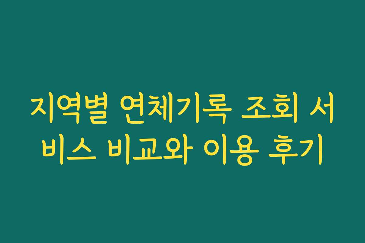 지역별 연체기록 조회 서비스 비교와 이용 후기 지역별 연체기록 조회 서비스 비교와 이용 후기