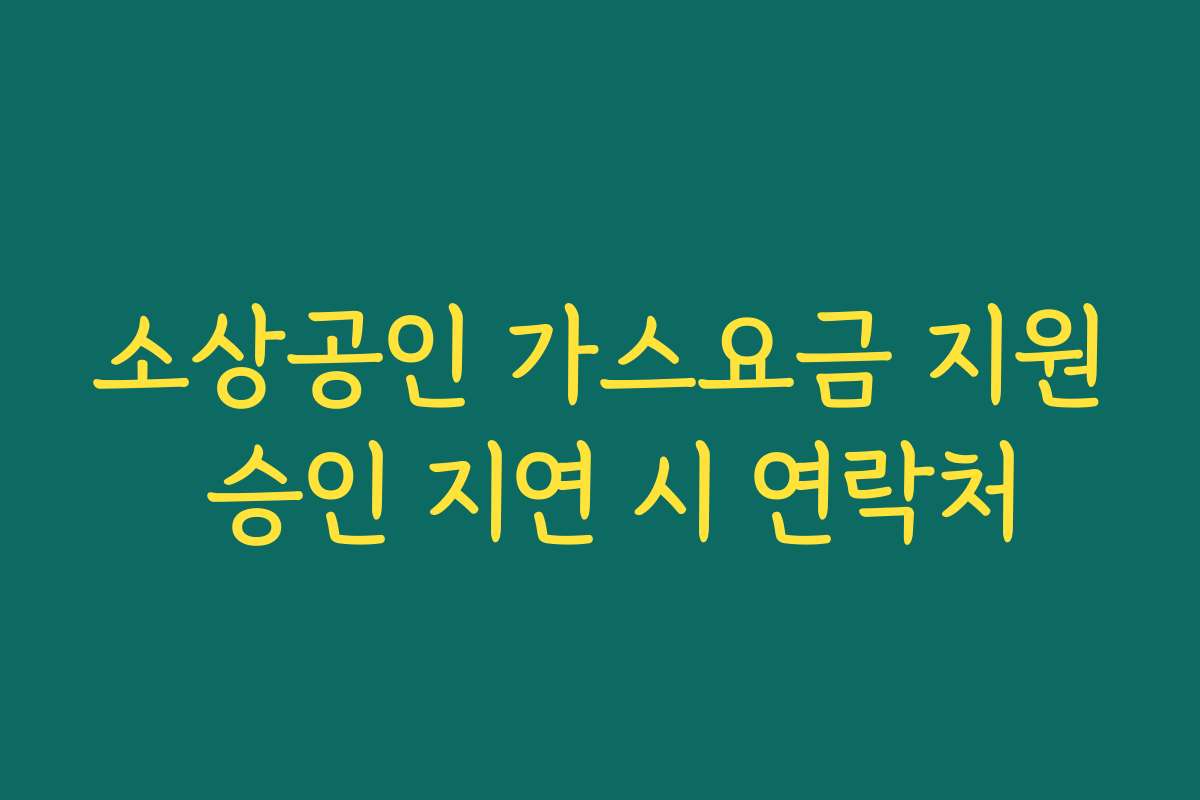 소상공인 가스요금 지원 승인 지연 시 연락처 소상공인 가스요금 지원 승인 지연 시 연락처
