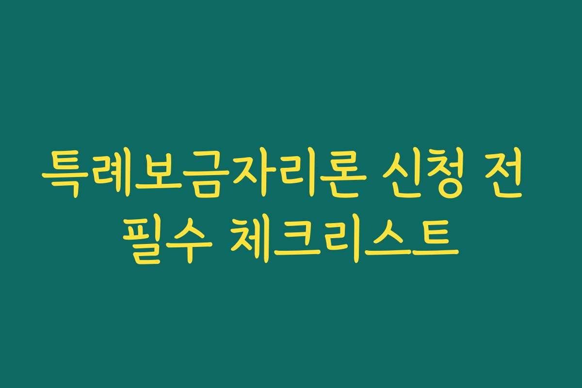 특례보금자리론 신청 전 필수 체크리스트 특례보금자리론 신청 전 필수 체크리스트