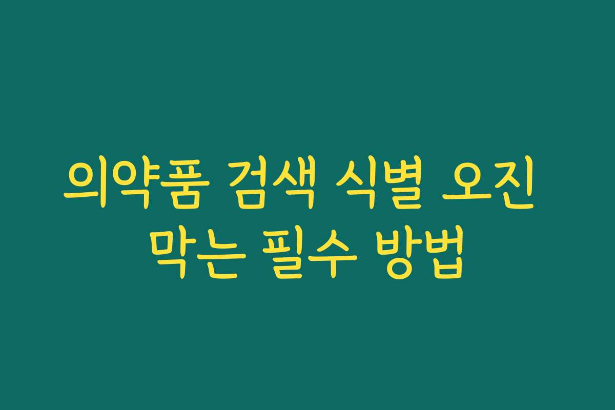 의약품 검색 식별 오진 막는 필수 방법 의약품 검색 식별 오진 막는 필수 방법