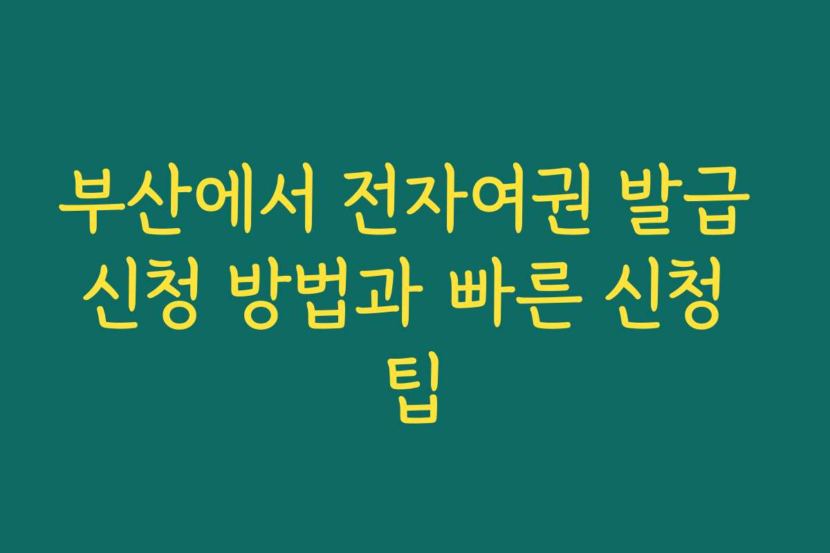 부산에서 전자여권 발급 신청 방법과 빠른 신청 팁