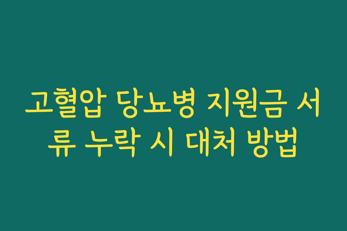 고혈압 당뇨병 지원금 서류 누락 시 대처 방법 고혈압 당뇨병 지원금 서류 누락 시 대처 방법