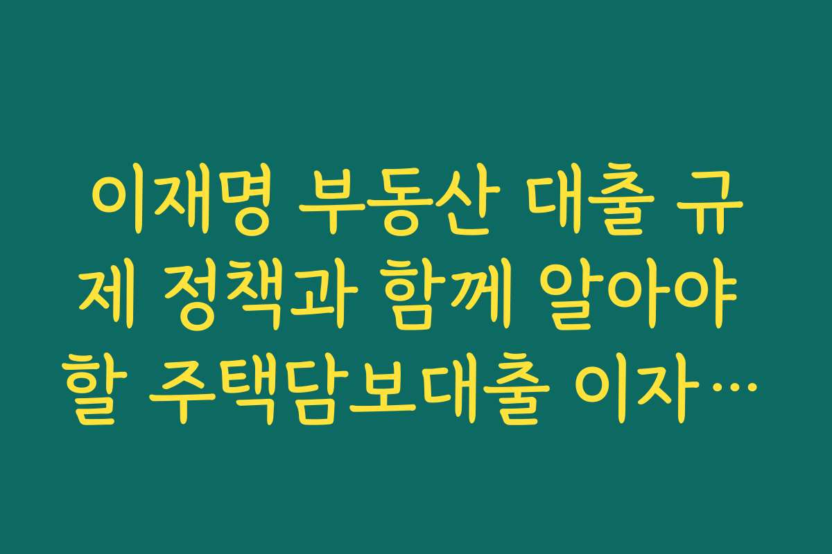 이재명 부동산 대출 규제 정책과 함께 알아야 할 주택담보대출 이자율 변화