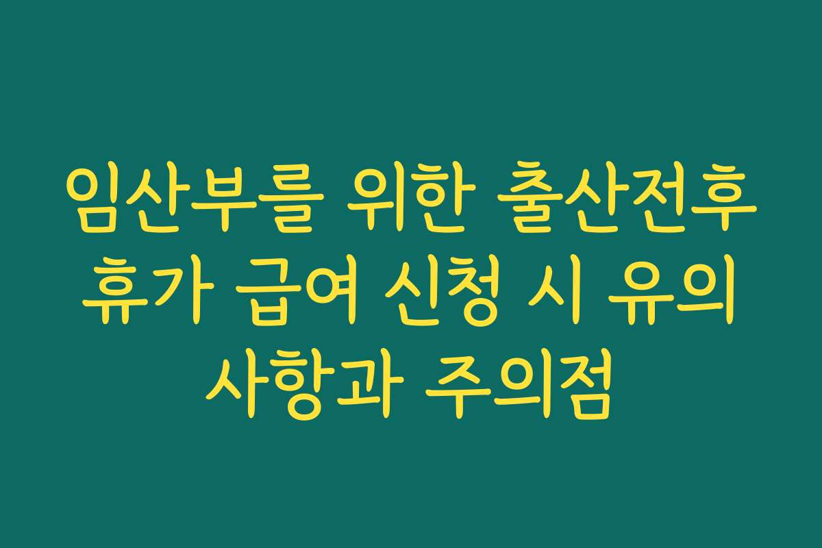 임산부를 위한 출산전후휴가 급여 신청 시 유의사항과 주의점