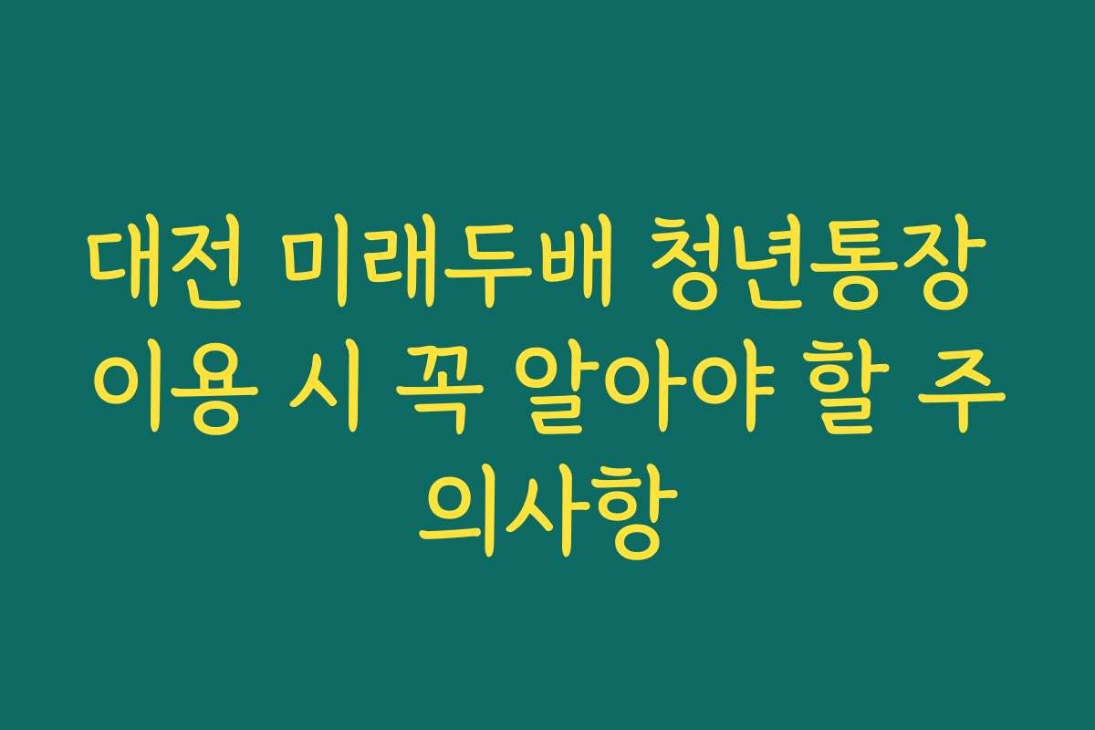 대전 미래두배 청년통장 이용 시 꼭 알아야 할 주의사항