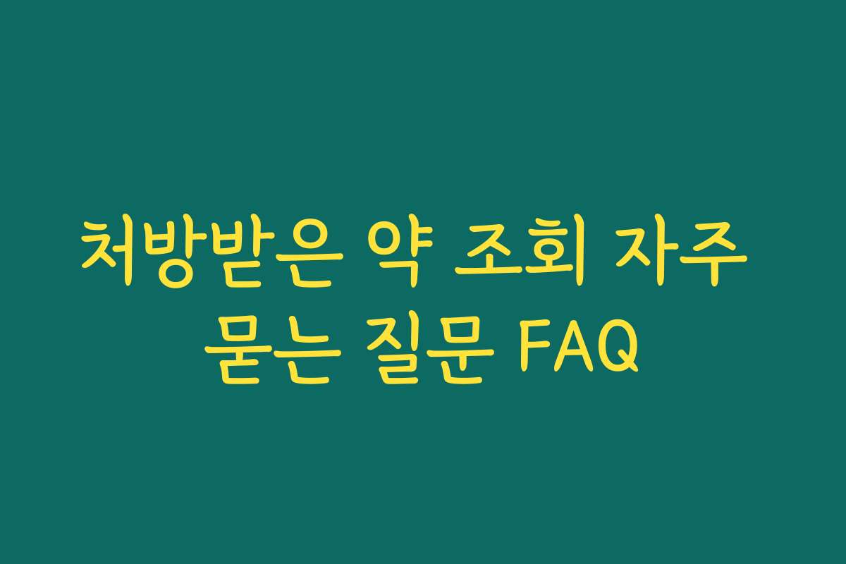 처방받은 약 조회 자주 묻는 질문 FAQ 처방받은 약 조회 자주 묻는 질문 FAQ