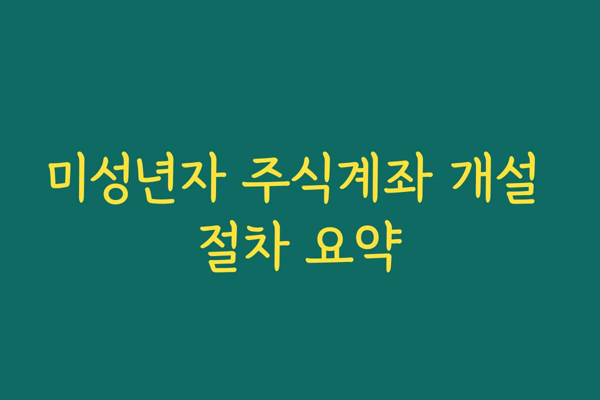 미성년자 주식계좌 개설 절차 요약