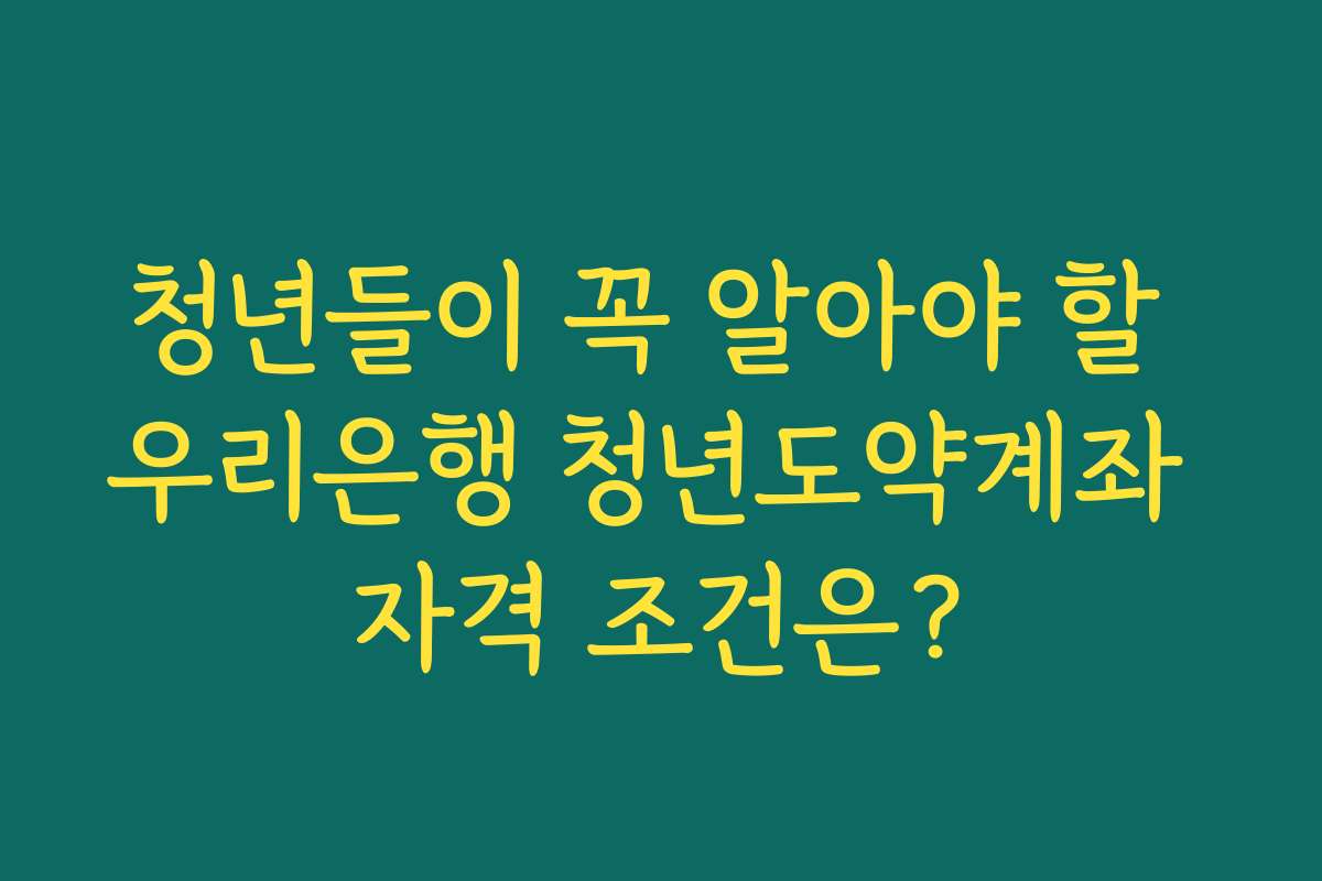 청년들이 꼭 알아야 할 우리은행 청년도약계좌 자격 조건은?