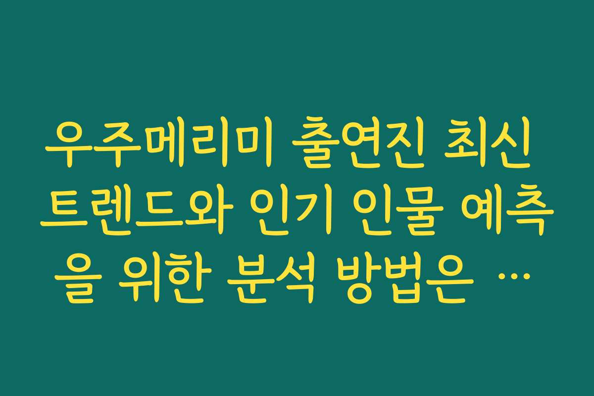 우주메리미 출연진 최신 트렌드와 인기 인물 예측을 위한 분석 방법은 무엇인가요 우주메리미 출연진 최신 트렌드와 인기 인물 예측을 위한 분석 방법은 무엇인가요