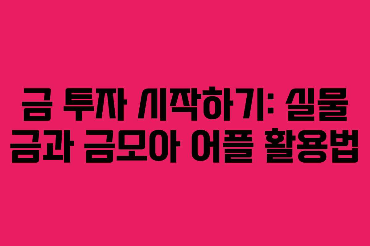 금 투자 시작하기: 실물 금과 금모아 어플 활용법