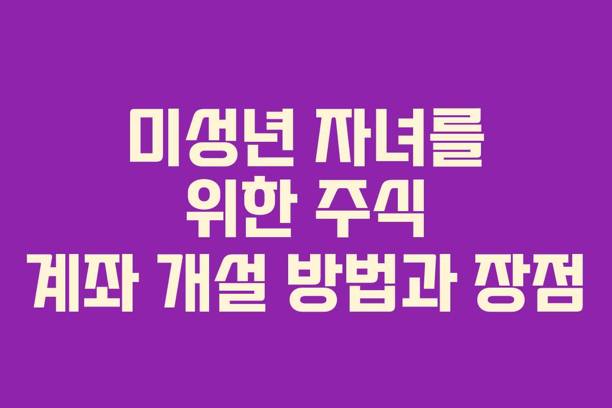 미성년 자녀를 위한 주식 계좌 개설 방법과 장점