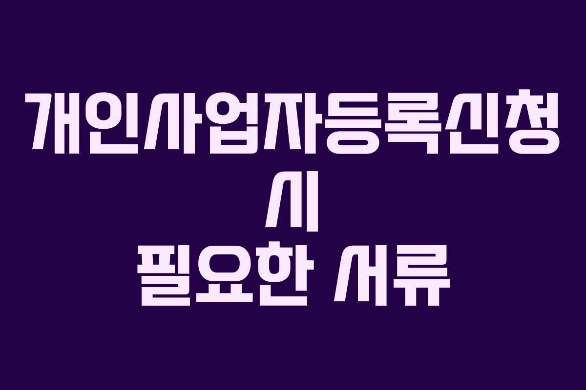 개인사업자등록신청 시 필요한 서류 개인사업자등록신청 시 필요한 서류