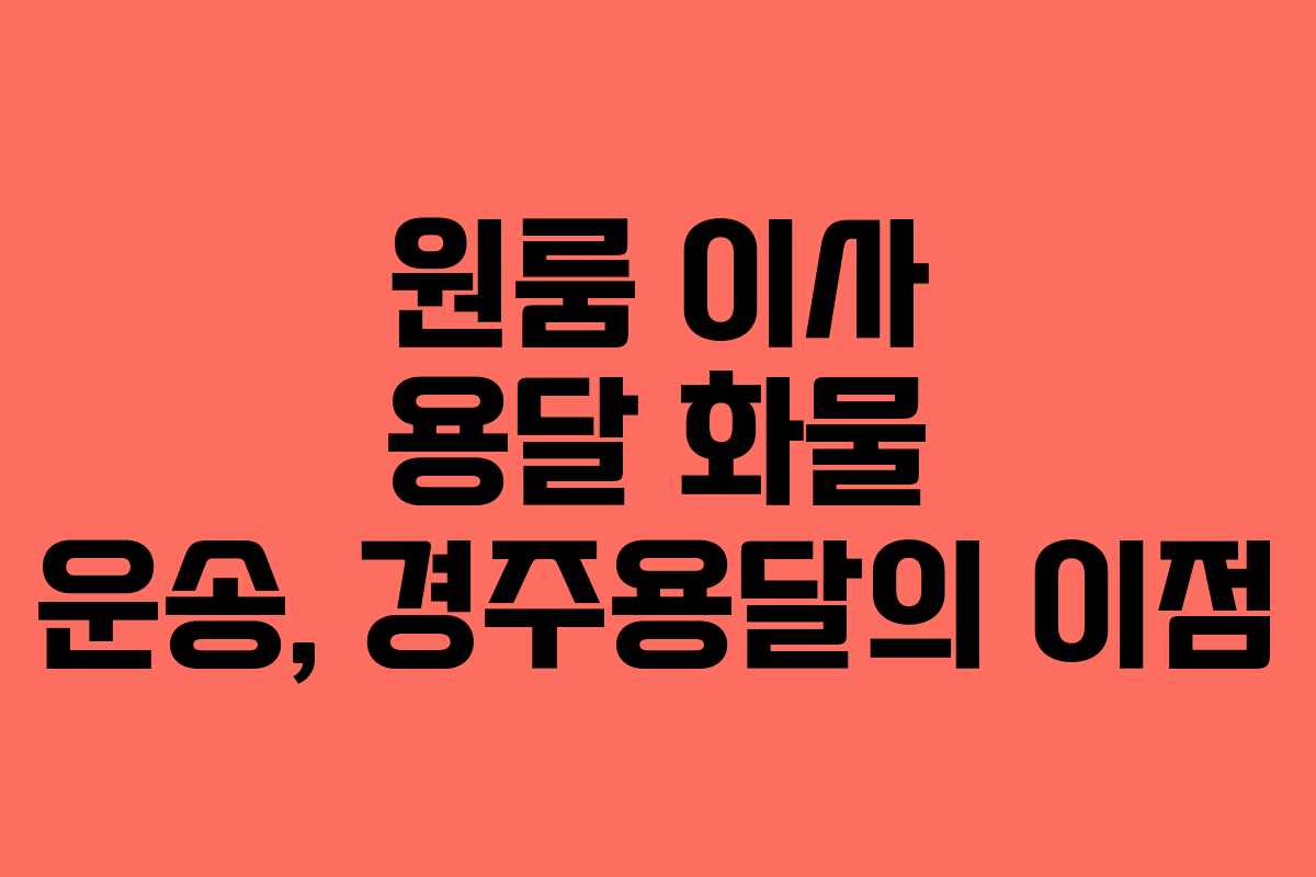 원룸 이사 용달 화물 운송, 경주용달의 이점 원룸 이사 용달 화물 운송, 경주용달의 이점