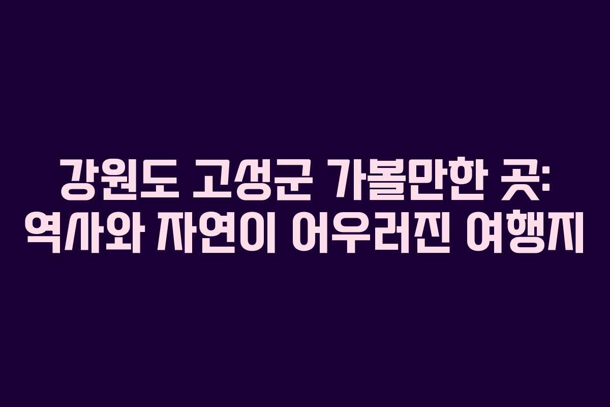 강원도 고성군 가볼만한 곳: 역사와 자연이 어우러진 여행지 강원도 고성군 가볼만한 곳: 역사와 자연이 어우러진 여행지