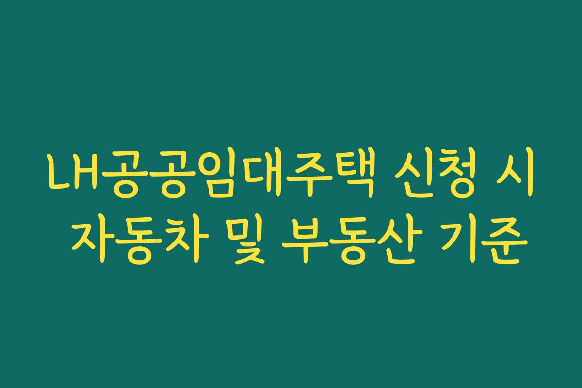 LH공공임대주택 신청 시 자동차 및 부동산 기준