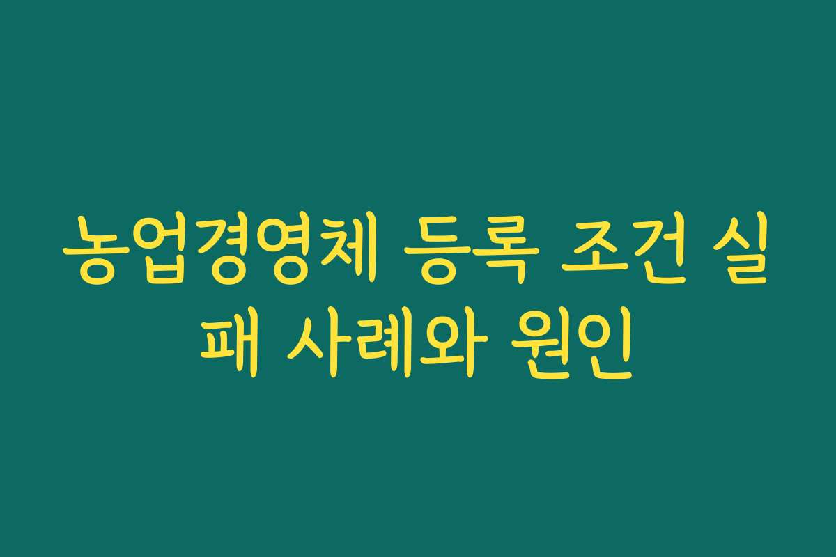 농업경영체 등록 조건 실패 사례와 원인