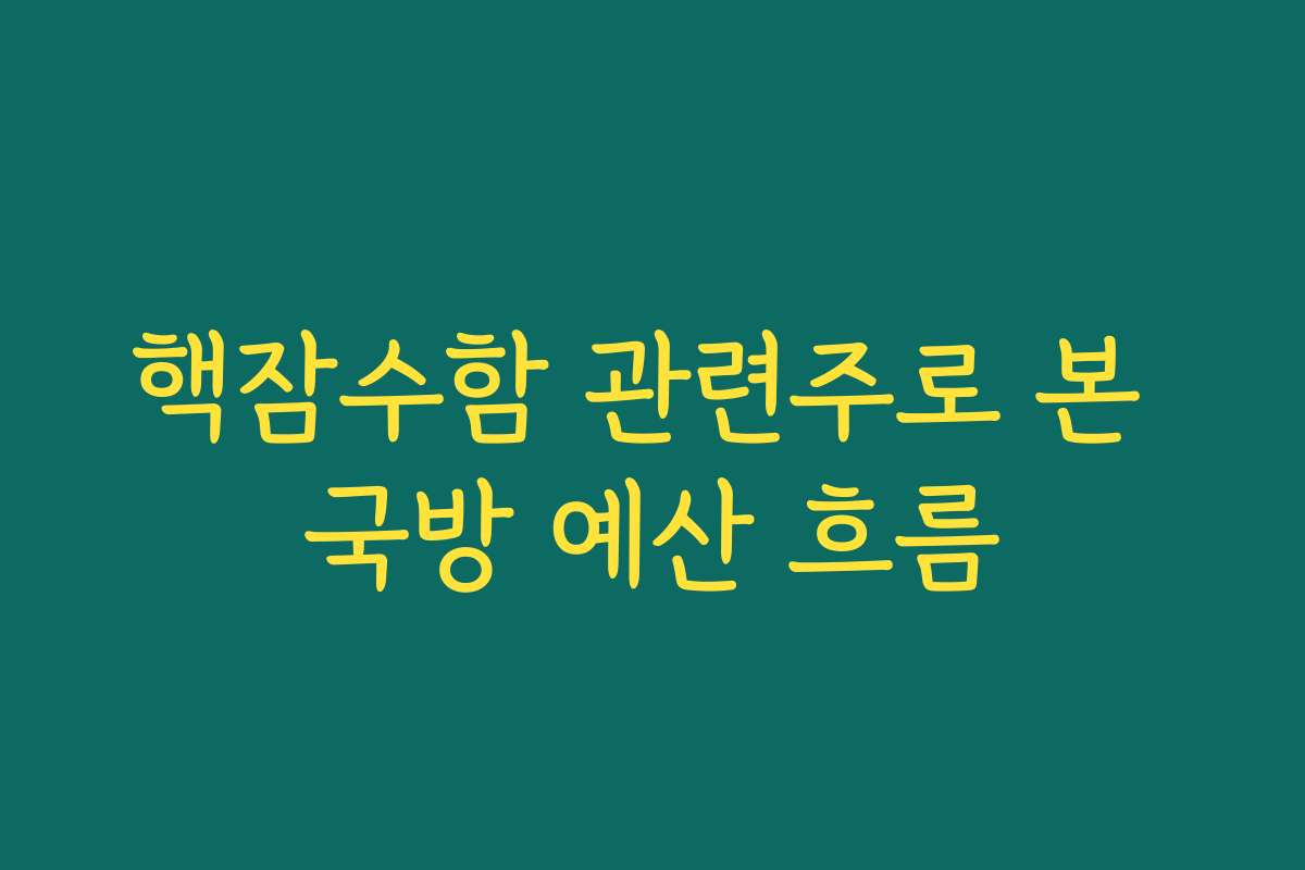 핵잠수함 관련주로 본 국방 예산 흐름