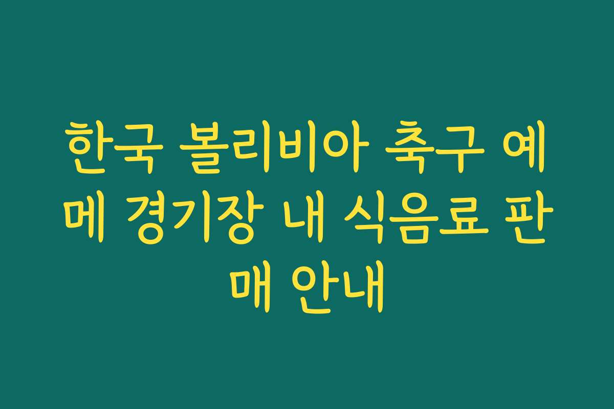 한국 볼리비아 축구 예메 경기장 내 식음료 판매 안내