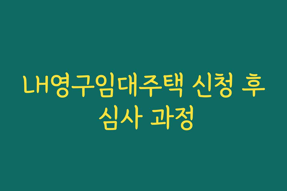 LH영구임대주택 신청 후 심사 과정