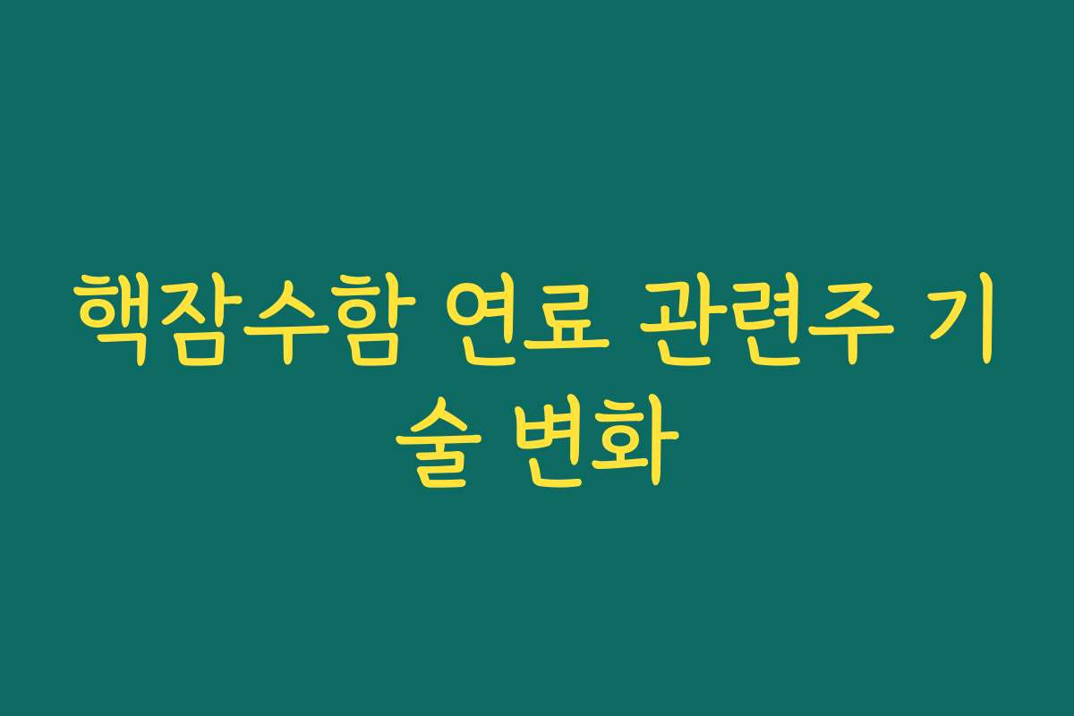 핵잠수함 연료 관련주 기술 변화