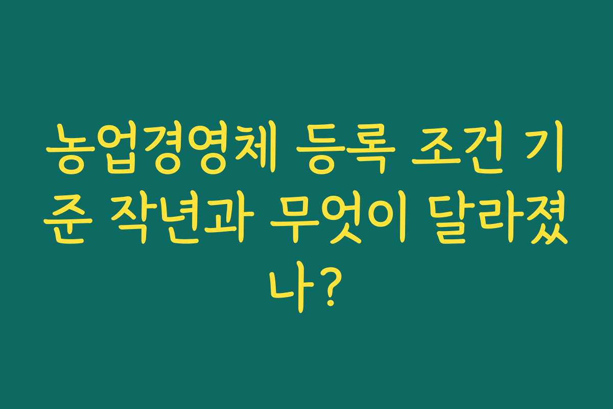 농업경영체 등록 조건 기준 작년과 무엇이 달라졌나?